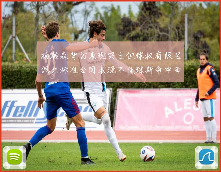 杨瀚森背打表现突出但球权有限吕佩尔标准合同表现不佳琼斯命中率略高