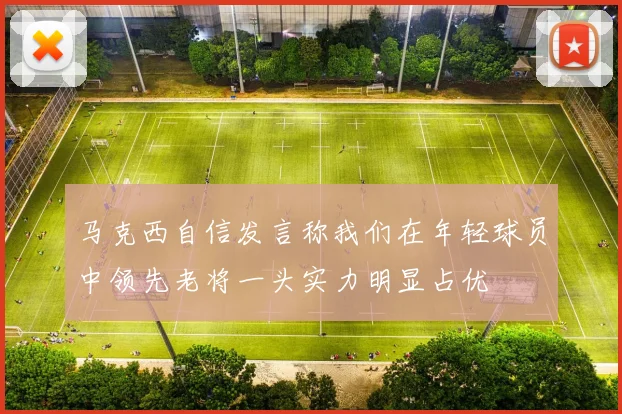 马克西自信发言称我们在年轻球员中领先老将一头实力明显占优