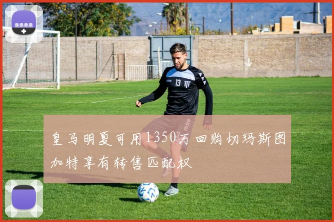 皇马明夏可用1350万回购切玛斯图加特享有转售匹配权