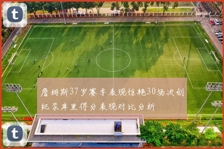 詹姆斯37岁赛季表现惊艳30场次创纪录库里得分表现对比分析