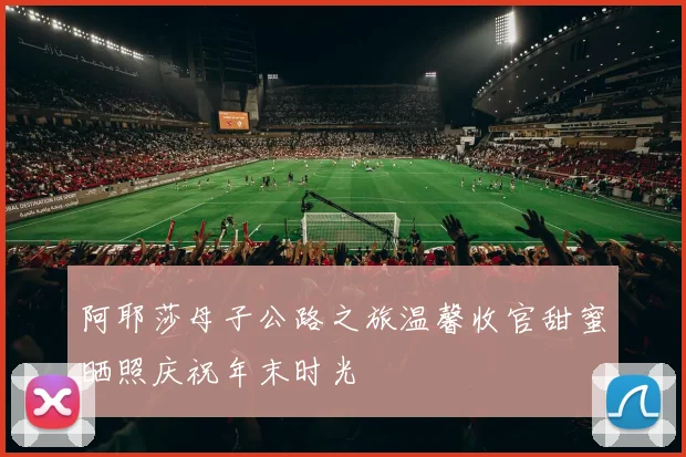 阿耶莎母子公路之旅温馨收官甜蜜晒照庆祝年末时光