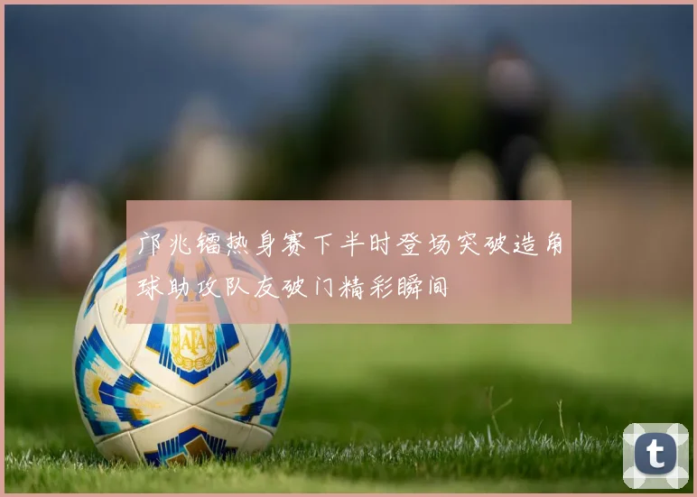 邝兆镭热身赛下半时登场突破造角球助攻队友破门精彩瞬间