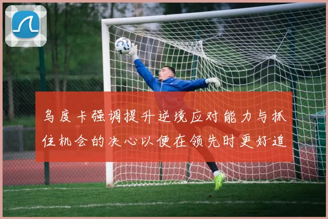 乌度卡强调提升逆境应对能力与抓住机会的决心以便在领先时更好追击对手