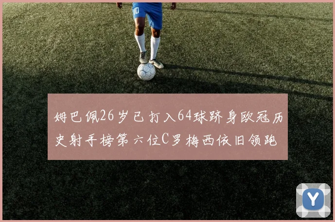 姆巴佩26岁已打入64球跻身欧冠历史射手榜第六位C罗梅西依旧领跑