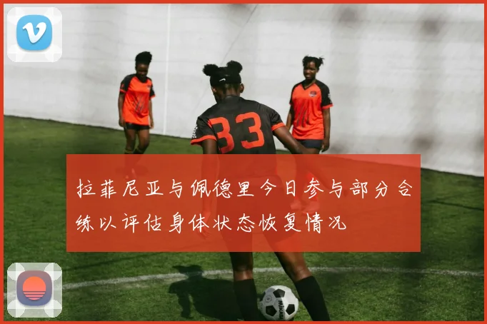 拉菲尼亚与佩德里今日参与部分合练以评估身体状态恢复情况