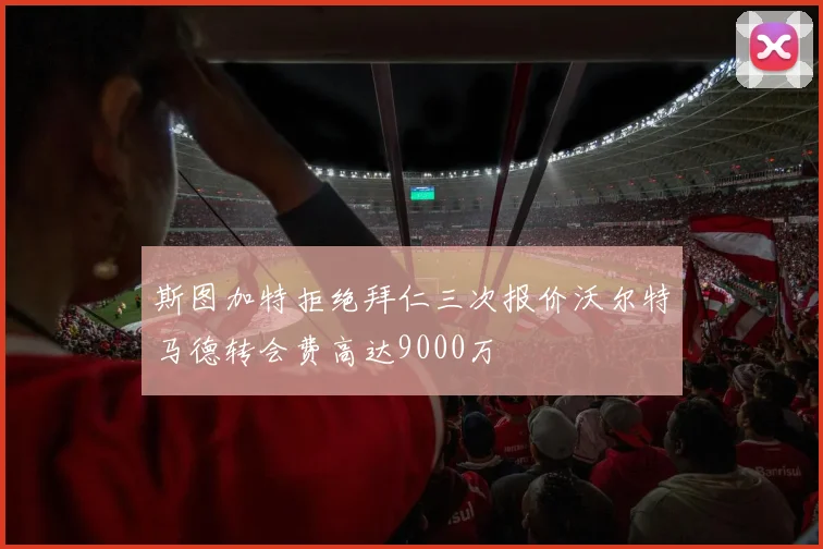 斯图加特拒绝拜仁三次报价沃尔特马德转会费高达9000万