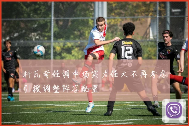 科瓦奇强调中场实力强大不再考虑引援调整阵容配置