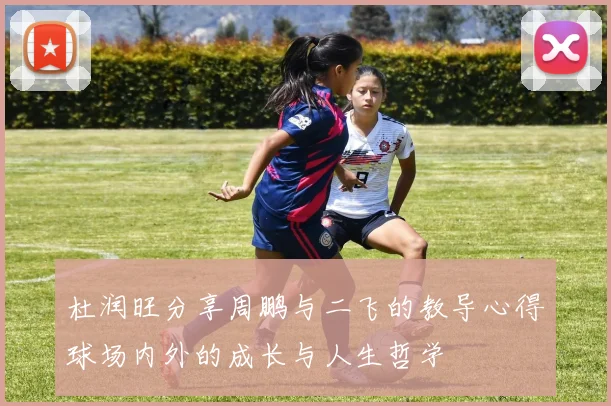 杜润旺分享周鹏与二飞的教导心得球场内外的成长与人生哲学