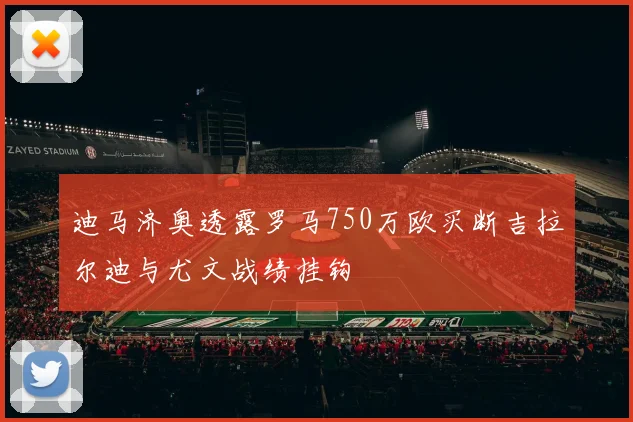迪马济奥透露罗马750万欧买断吉拉尔迪与尤文战绩挂钩