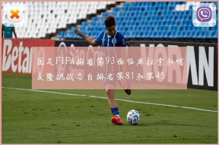 国足FIFA排名第93面临库拉索和喀麦隆挑战各自排名第81和第45