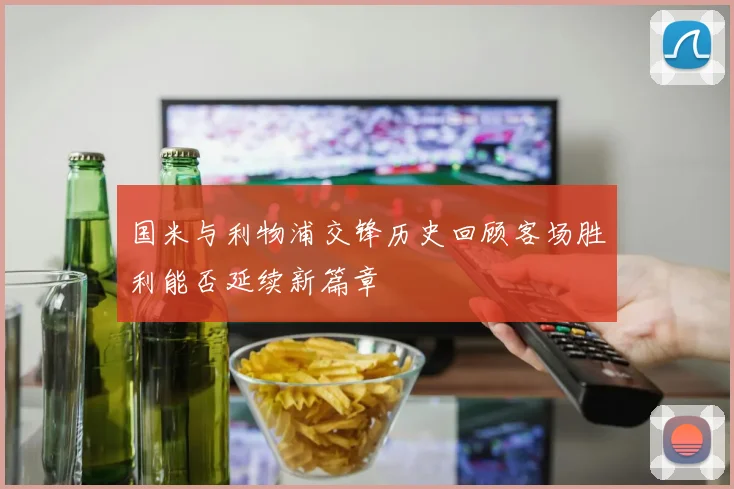 国米与利物浦交锋历史回顾客场胜利能否延续新篇章