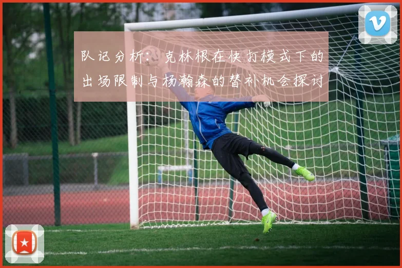 队记分析：克林根在快打模式下的出场限制与杨瀚森的替补机会探讨
