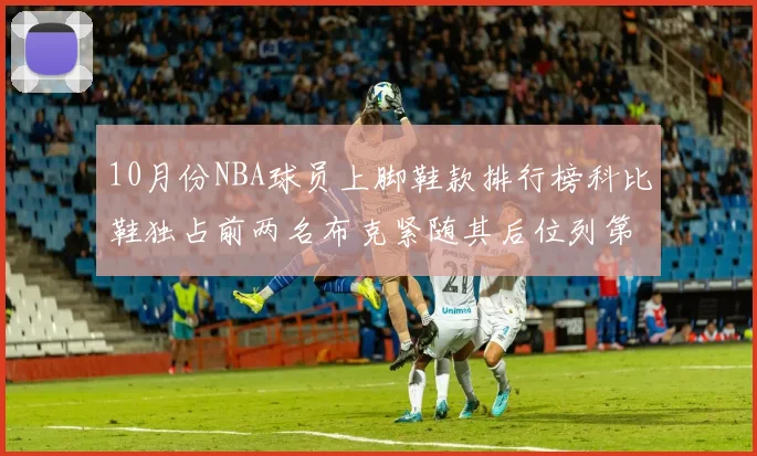 10月份NBA球员上脚鞋款排行榜科比鞋独占前两名布克紧随其后位列第四