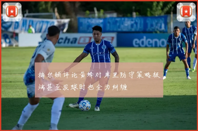 梅尔顿评论黄蜂对库里防守策略极端甚至发球时也全力纠缠