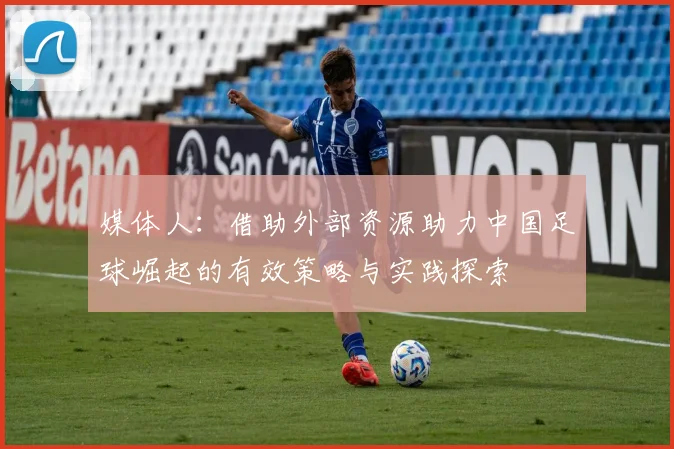 媒体人：借助外部资源助力中国足球崛起的有效策略与实践探索