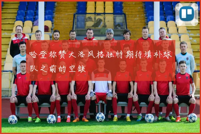哈登称赞大洛风格独特期待填补球队之前的空缺