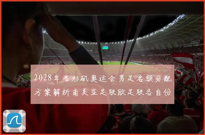 2028年洛杉矶奥运会男足名额分配方案解析南美亚足联欧足联各自份额
