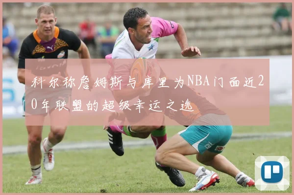 科尔称詹姆斯与库里为NBA门面近20年联盟的超级幸运之选