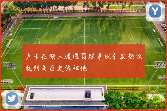 卢卡在湖人遭遇罚球争议引发热议裁判是否更偏袒他