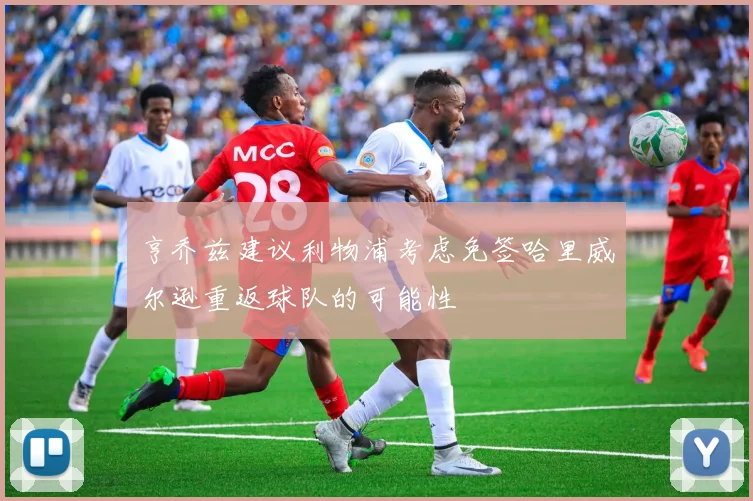 亨乔兹建议利物浦考虑免签哈里威尔逊重返球队的可能性
